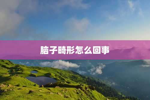 脑子畸形怎么回事