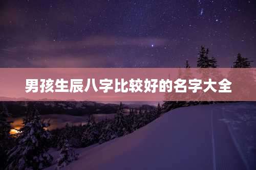 男孩生辰八字比较好的名字大全