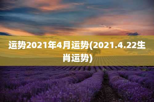 运势2021年4月运势(2021.4.22生肖运势)
