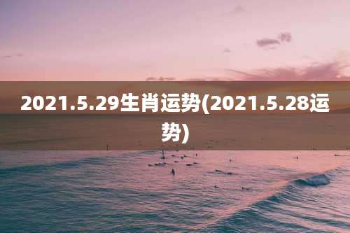 2021.5.29生肖运势(2021.5.28运势)