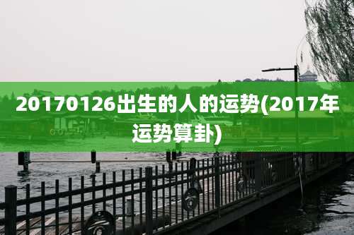 20170126出生的人的运势(2017年运势算卦)