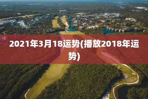 2021年3月18运势(播放2018年运势)
