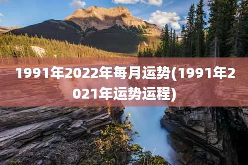 1991年2022年每月运势(1991年2021年运势运程)