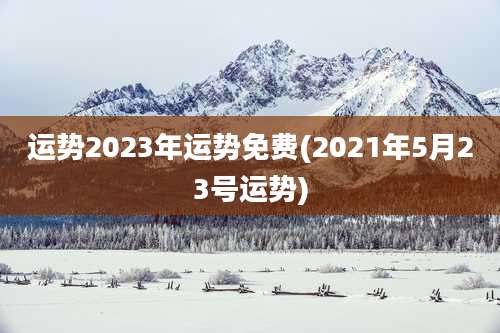 运势2023年运势免费(2021年5月23号运势)