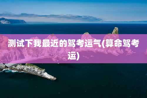 测试下我最近的驾考运气(算命驾考运)