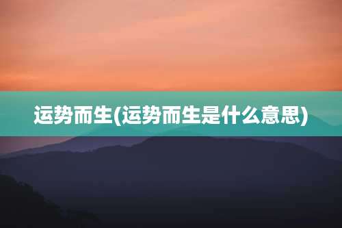 运势而生(运势而生是什么意思)