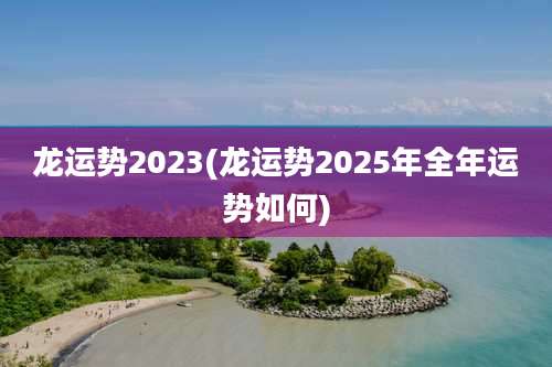 龙运势2023(龙运势2025年全年运势如何)