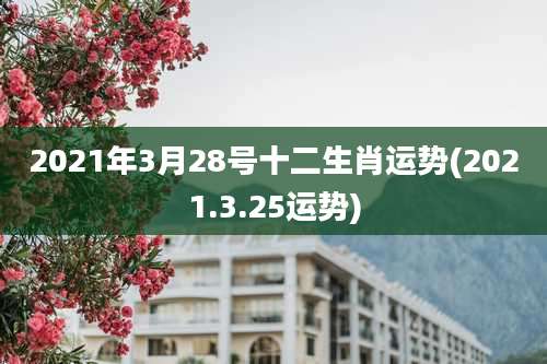 2021年3月28号十二生肖运势(2021.3.25运势)