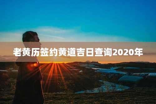 老黄历签约黄道吉日查询2020年