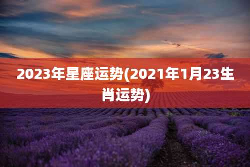 2023年星座运势(2021年1月23生肖运势)