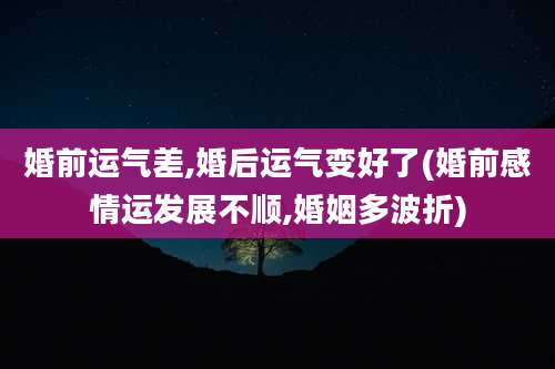 婚前运气差,婚后运气变好了(婚前感情运发展不顺,婚姻多波折)