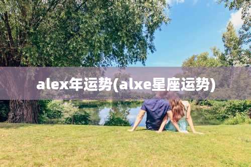 alex年运势(alxe星座运势)