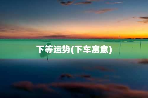 下等运势(下车寓意)