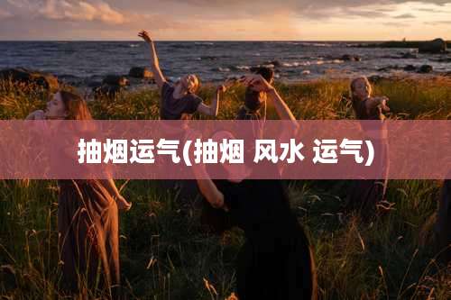 抽烟运气(抽烟 风水 运气)