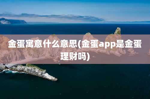 金蛋寓意什么意思(金蛋app是金蛋理财吗)