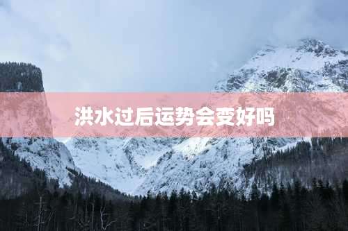 洪水过后运势会变好吗