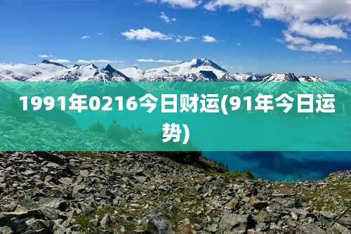 1991年0216今日财运(91年今日运势)