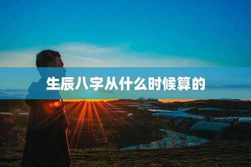 生辰八字从什么时候算的