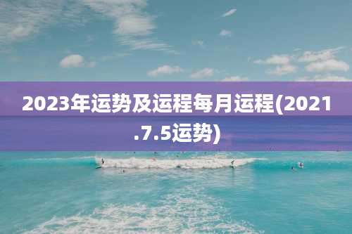 2023年运势及运程每月运程(2021.7.5运势)