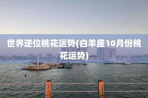 世界逆位桃花运势(白羊座10月份桃花运势)