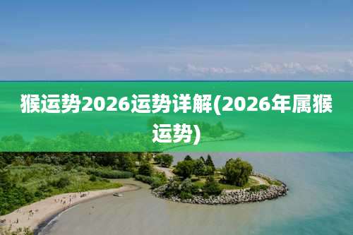 猴运势2026运势详解(2026年属猴运势)