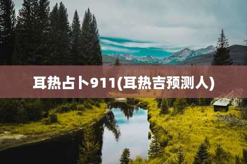 耳热占卜911(耳热吉预测人)