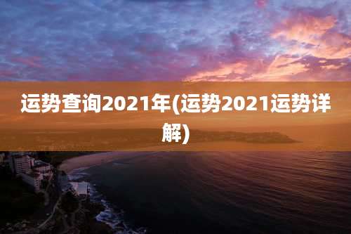 运势查询2021年(运势2021运势详解)