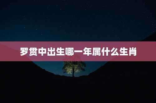罗贯中出生哪一年属什么生肖