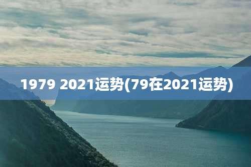 1979 2021运势(79在2021运势)