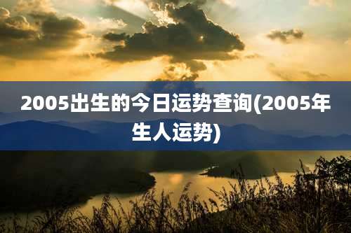 2005出生的今日运势查询(2005年生人运势)