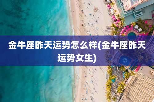 金牛座昨天运势怎么样(金牛座昨天运势女生)