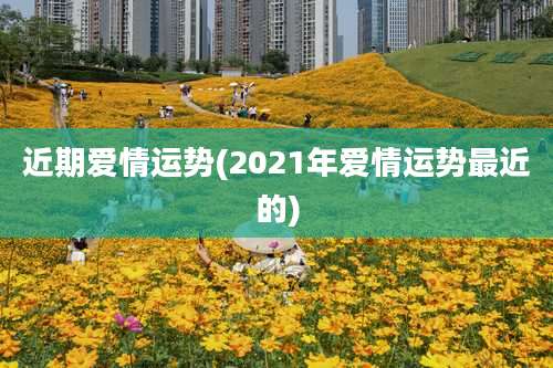 近期爱情运势(2021年爱情运势最近的)