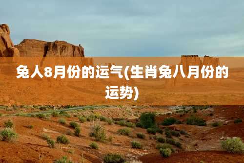 兔人8月份的运气(生肖兔八月份的运势)