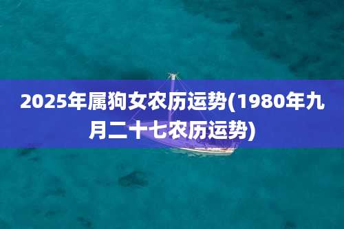 2025年属狗女农历运势(1980年九月二十七农历运势)