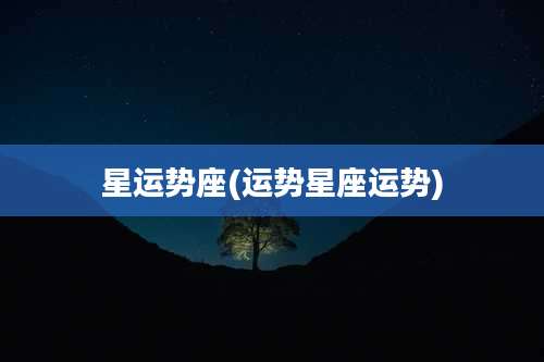 星运势座(运势星座运势)