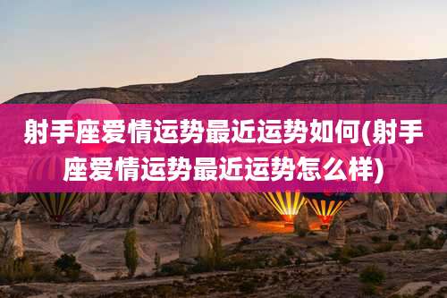 射手座爱情运势最近运势如何(射手座爱情运势最近运势怎么样)