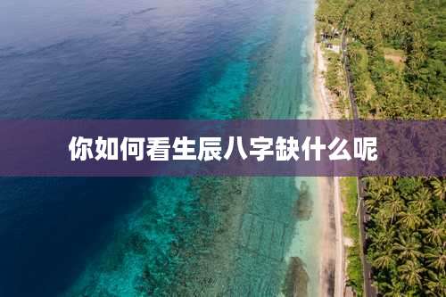 你如何看生辰八字缺什么呢