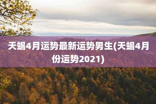 天蝎4月运势最新运势男生(天蝎4月份运势2021)