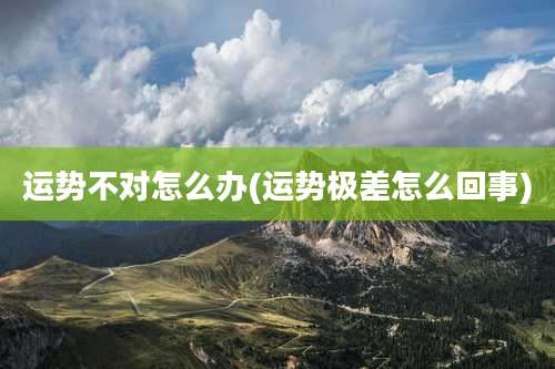 运势不对怎么办(运势极差怎么回事)