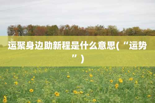 运聚身边助新程是什么意思(“运势”)