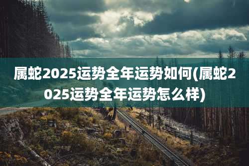 属蛇2025运势全年运势如何(属蛇2025运势全年运势怎么样)