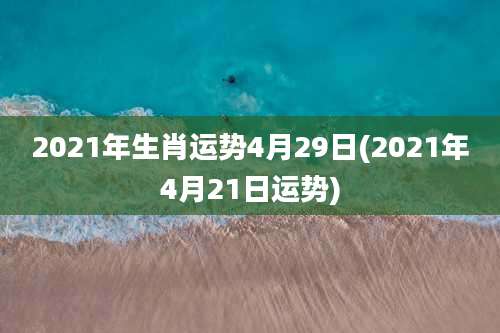 2021年生肖运势4月29日(2021年4月21日运势)