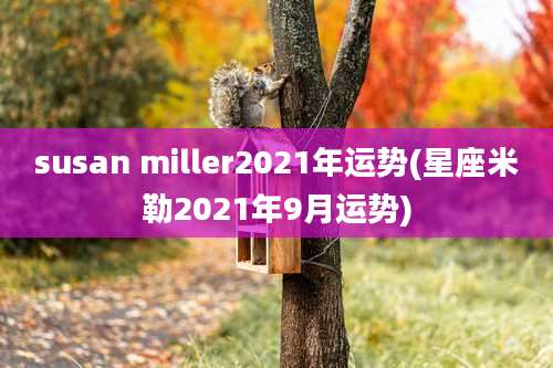 susan miller2021年运势(星座米勒2021年9月运势)