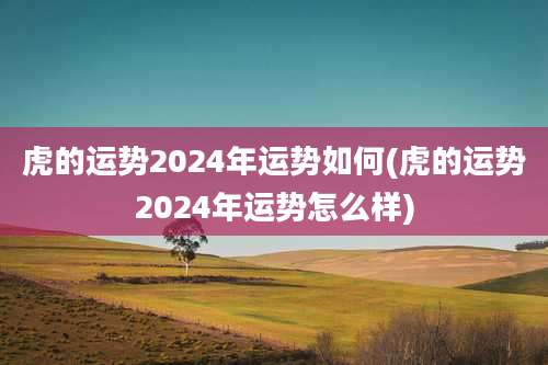 虎的运势2024年运势如何(虎的运势2024年运势怎么样)