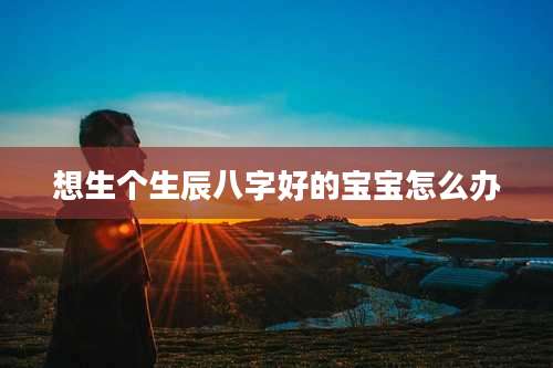 想生个生辰八字好的宝宝怎么办