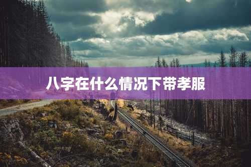 八字在什么情况下带孝服