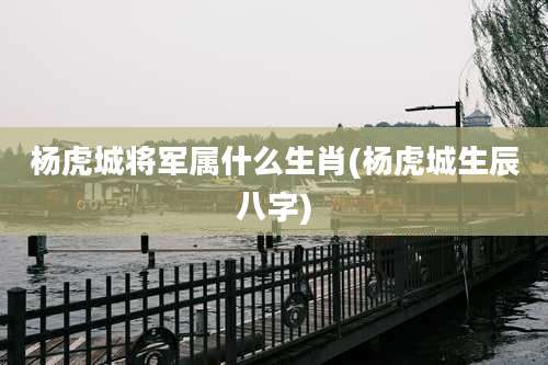 杨虎城将军属什么生肖(杨虎城生辰八字)