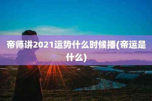 帝师讲2021运势什么时候播(帝运是什么)