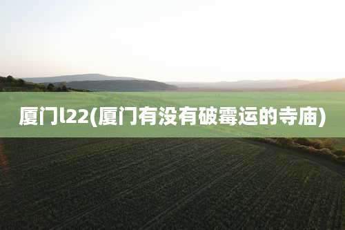 厦门l22(厦门有没有破霉运的寺庙)