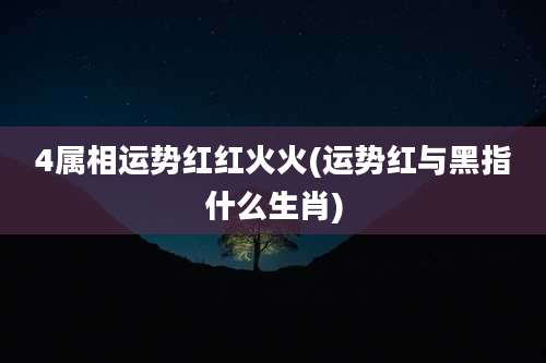 4属相运势红红火火(运势红与黑指什么生肖)